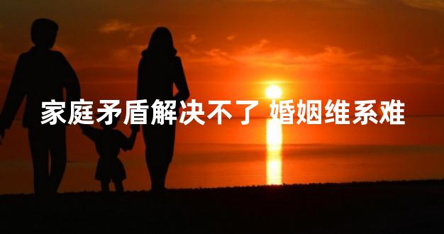 家庭矛盾解决不了 婚姻维系难